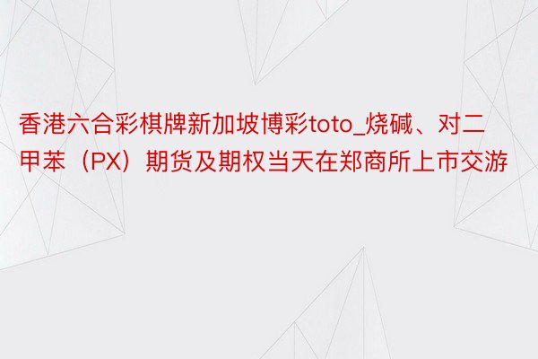 香港六合彩棋牌新加坡博彩toto_烧碱、对二甲苯（PX）期货及期权当天在郑商所上市交游