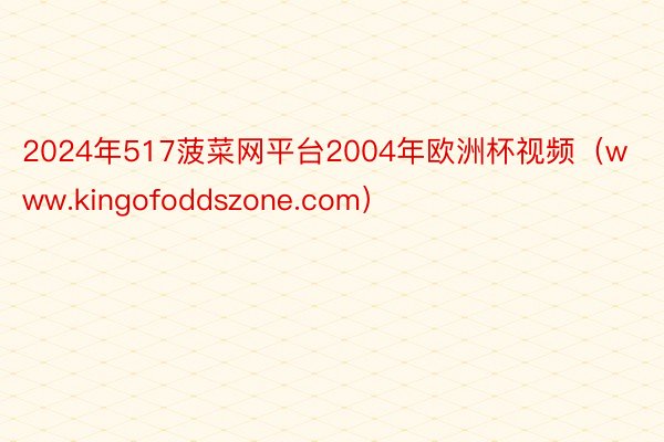 2024年517菠菜网平台2004年欧洲杯视频（www.kingofoddszone.com）