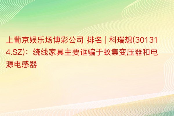 上葡京娱乐场博彩公司 排名 | 科瑞想(301314.SZ)：绕线家具主要诓骗于蚁集变压器和电源电感器