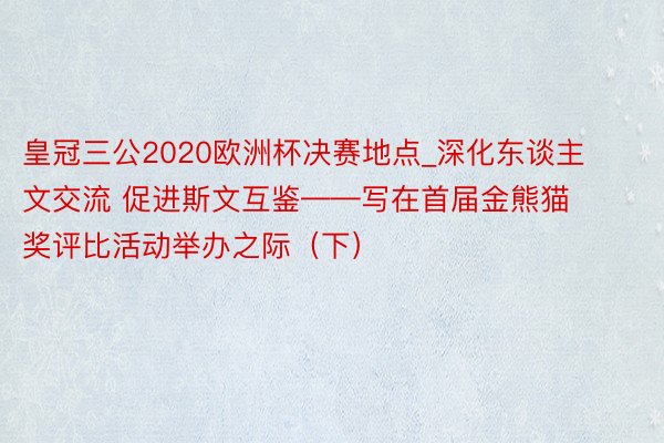 皇冠三公2020欧洲杯决赛地点_深化东谈主文交流 促进斯文互鉴——写在首届金熊猫奖评比活动举办之际（下）