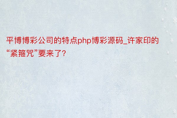 平博博彩公司的特点php博彩源码_许家印的“紧箍咒”要来了？