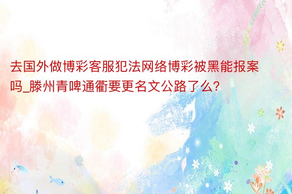 去国外做博彩客服犯法网络博彩被黑能报案吗_滕州青啤通衢要更名文公路了么？