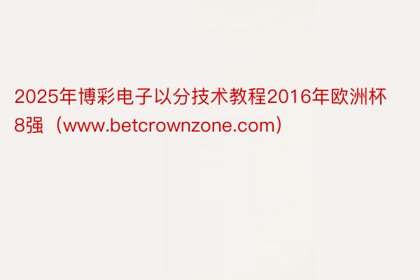 2025年博彩电子以分技术教程2016年欧洲杯8强（www.betcrownzone.com）