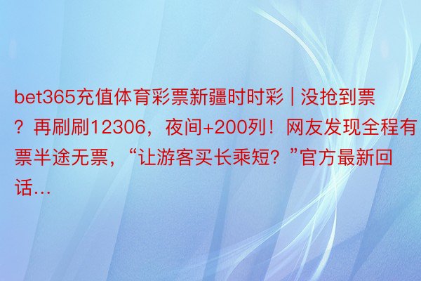 bet365充值体育彩票新疆时时彩 | 没抢到票？再刷刷12306，夜间+200列！网友发现全程有票半途无票，“让游客买长乘短？”官方最新回话…