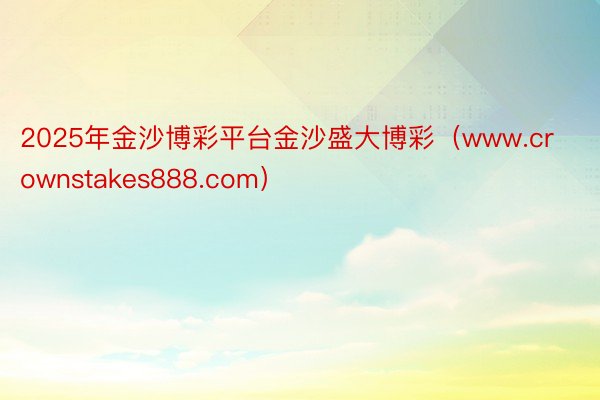 2025年金沙博彩平台金沙盛大博彩（www.crownstakes888.com）