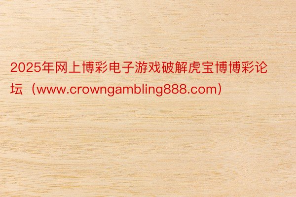 2025年网上博彩电子游戏破解虎宝博博彩论坛（www.crowngambling888.com）