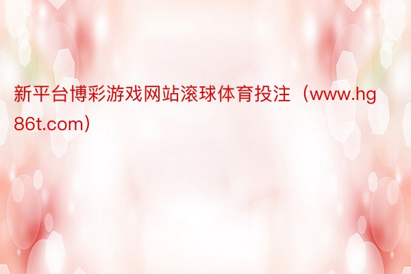 新平台博彩游戏网站滚球体育投注(www.hg86t.com)