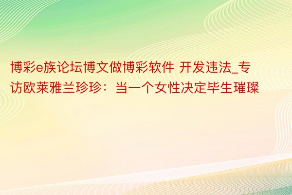 博彩e族论坛博文做博彩软件 开发违法_专访欧莱雅兰珍珍：当一个女性决定毕生璀璨