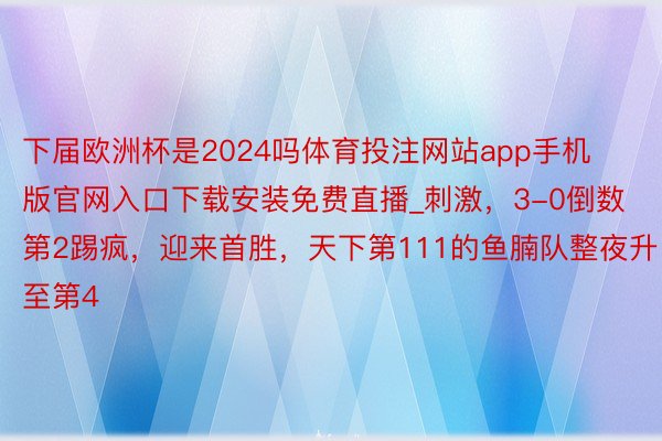 下届欧洲杯是2024吗体育投注网站app手机版官网入口下载安装免费直播_刺激,3-0倒数第2踢疯,迎来首胜,天下第111的鱼腩队整夜升至第4