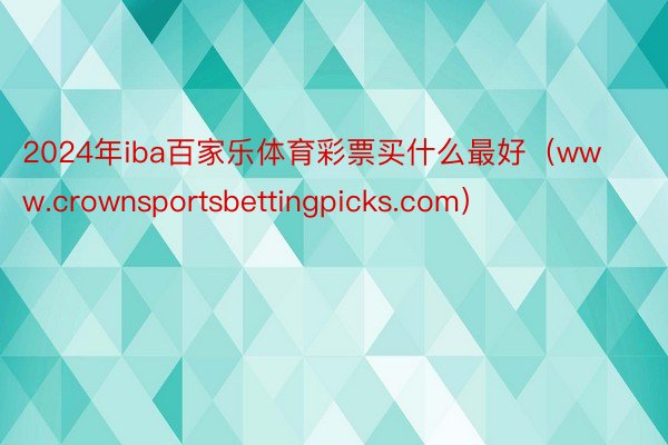 2024年iba百家乐体育彩票买什么最好(www.crownsportsbettingpicks.com)